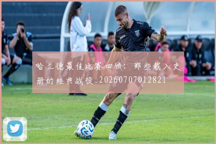 哈兰德最佳比赛回顾：那些载入史册的经典战役_20260707012821
