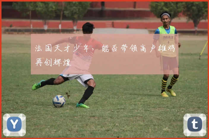 法国天才少年,能否带领高卢雄鸡再创辉煌