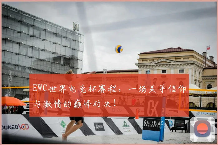 EWC世界电竞杯赛程,一场关乎信仰与激情的巅峰对决!