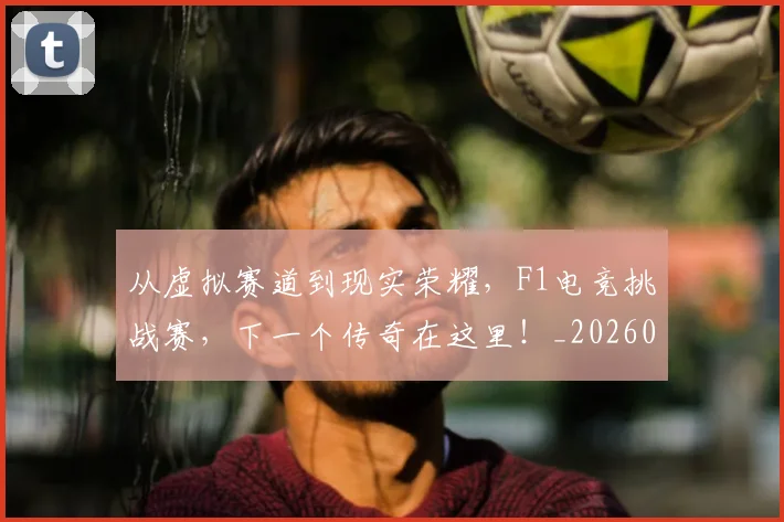 从虚拟赛道到现实荣耀，F1电竞挑战赛，下一个传奇在这里！_20260704164544