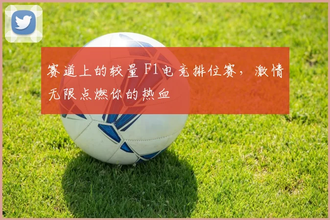 赛道上的较量 F1电竞排位赛,激情无限点燃你的热血