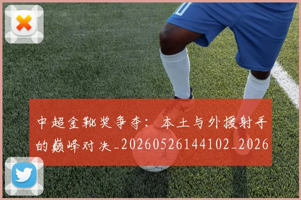 中超金靴奖争夺:本土与外援射手的巅峰对决_20260526144102_20260703211855