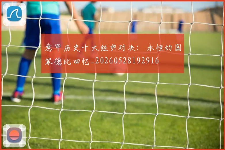 意甲历史十大经典对决:永恒的国家德比回忆_20260528192916