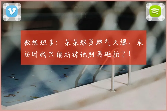 教练坦言:某某球员脾气火爆,采访时我只能祈祷他别再砸拍了!