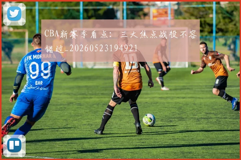 CBA新赛季看点:三大焦点战役不容错过_20260523194921