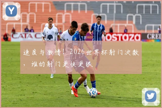 速度与激情!2026世界杯射门次数,谁的射门更快更狠