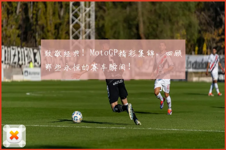 致敬经典!MotoGP精彩集锦,回顾那些永恒的赛车瞬间!