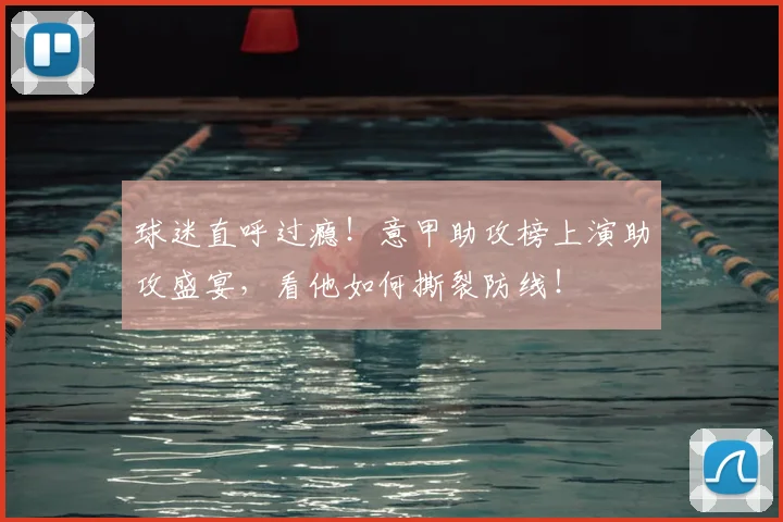 球迷直呼过瘾!意甲助攻榜上演助攻盛宴,看他如何撕裂防线!