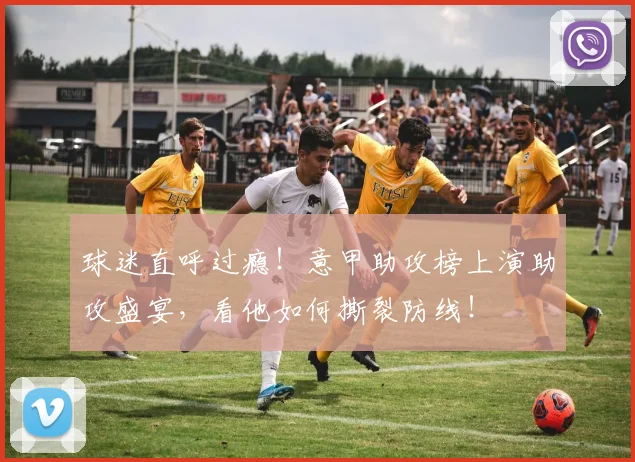 球迷直呼过瘾!意甲助攻榜上演助攻盛宴,看他如何撕裂防线!