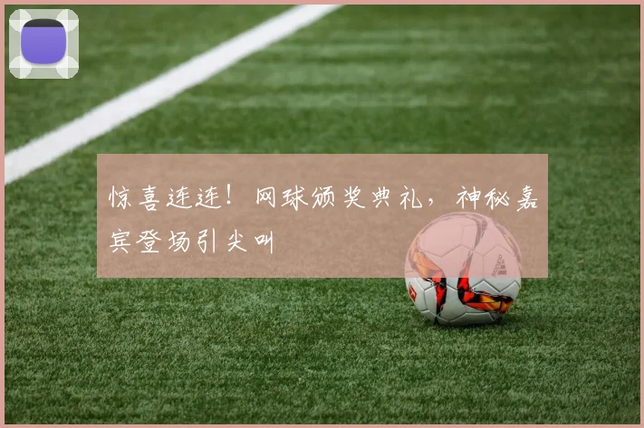 惊喜连连!网球颁奖典礼,神秘嘉宾登场引尖叫