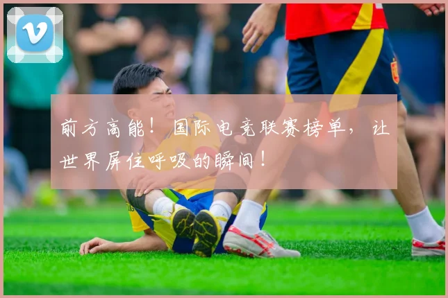 前方高能!国际电竞联赛榜单,让世界屏住呼吸的瞬间!