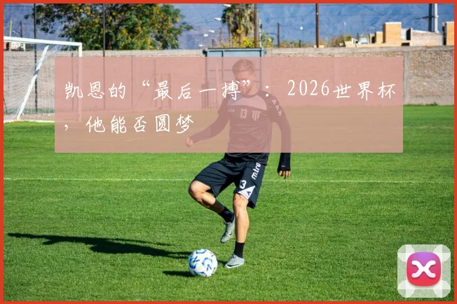 凯恩的“最后一搏”:2026世界杯,他能否圆梦