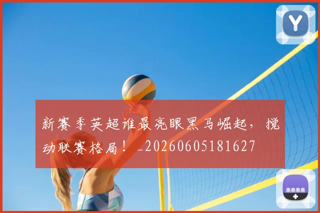 新赛季英超谁最亮眼黑马崛起,搅动联赛格局!_20260605181627