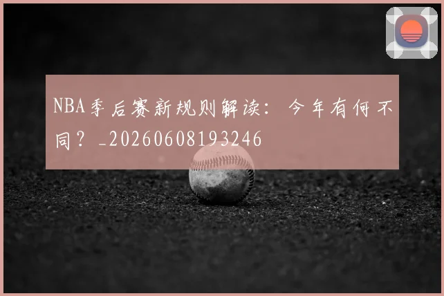 NBA季后赛新规则解读：今年有何不同？_20260608193246