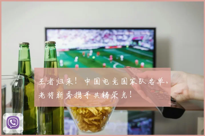 王者归来!中国电竞国家队名单,老将新秀携手共铸荣光!