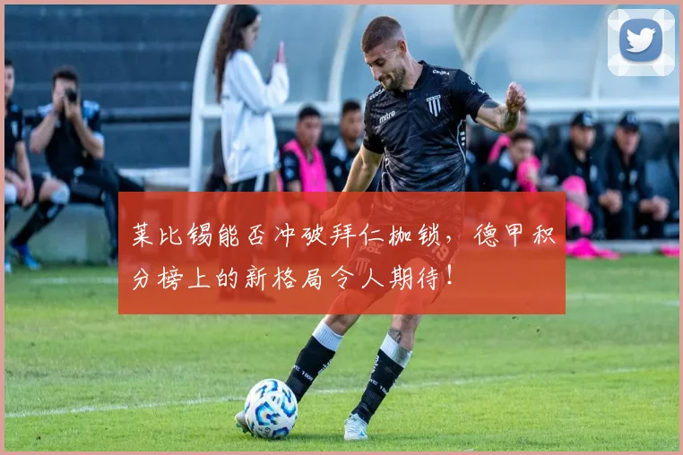 莱比锡能否冲破拜仁枷锁，德甲积分榜上的新格局令人期待！