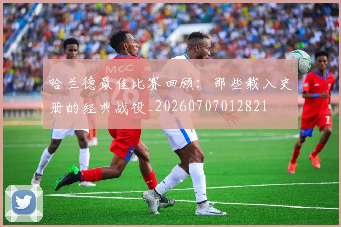 哈兰德最佳比赛回顾:那些载入史册的经典战役_20260707012821
