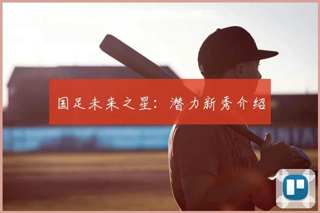 国足未来之星:潜力新秀介绍