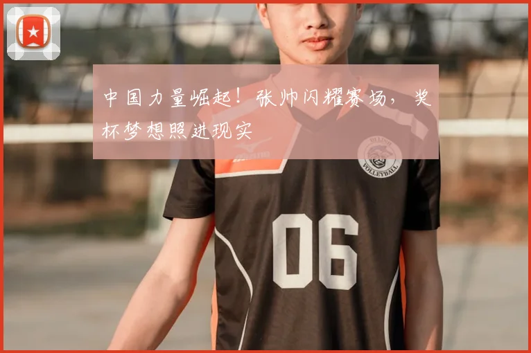 中国力量崛起!张帅闪耀赛场,奖杯梦想照进现实