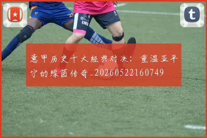 意甲历史十大经典对决:重温亚平宁的绿茵传奇_20260522160749