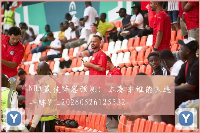 NBA最佳阵容预测:本赛季谁能入选一阵?_20260526125532