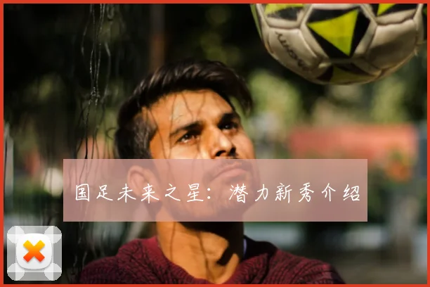 国足未来之星:潜力新秀介绍