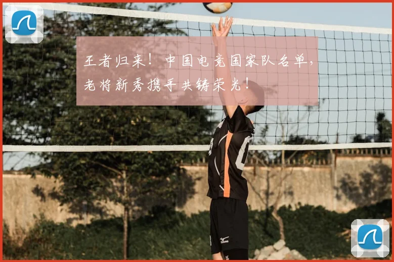 王者归来!中国电竞国家队名单,老将新秀携手共铸荣光!