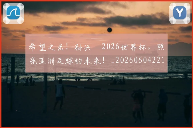希望之光!孙兴慜2026世界杯,照亮亚洲足球的未来!_20260604221544