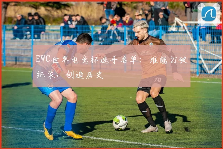 EWC世界电竞杯选手名单:谁能打破纪录,创造历史