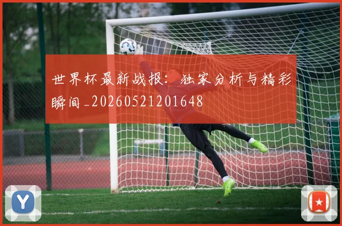 世界杯最新战报：独家分析与精彩瞬间_20260521201648