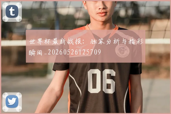 世界杯最新战报：独家分析与精彩瞬间_20260526125709