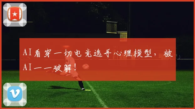 AI看穿一切电竞选手心理模型,被AI一一破解!