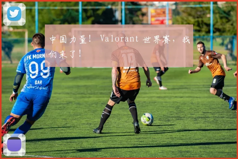 中国力量！ Valorant 世界赛，我们来了！