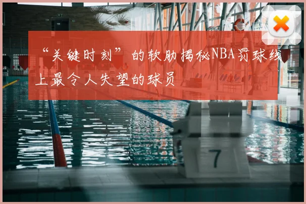 “关键时刻”的软肋揭秘NBA罚球线上最令人失望的球员