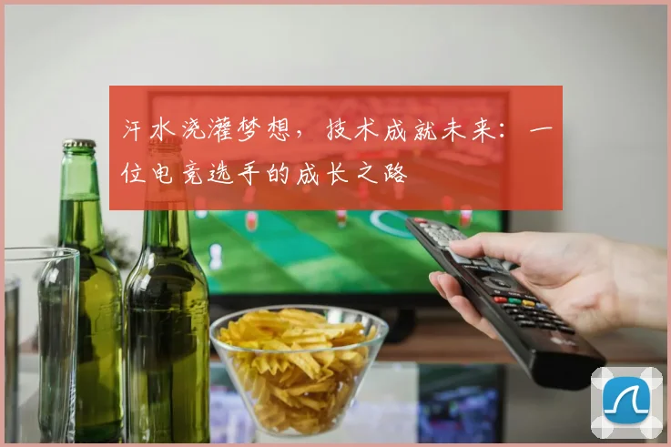 汗水浇灌梦想,技术成就未来:一位电竞选手的成长之路