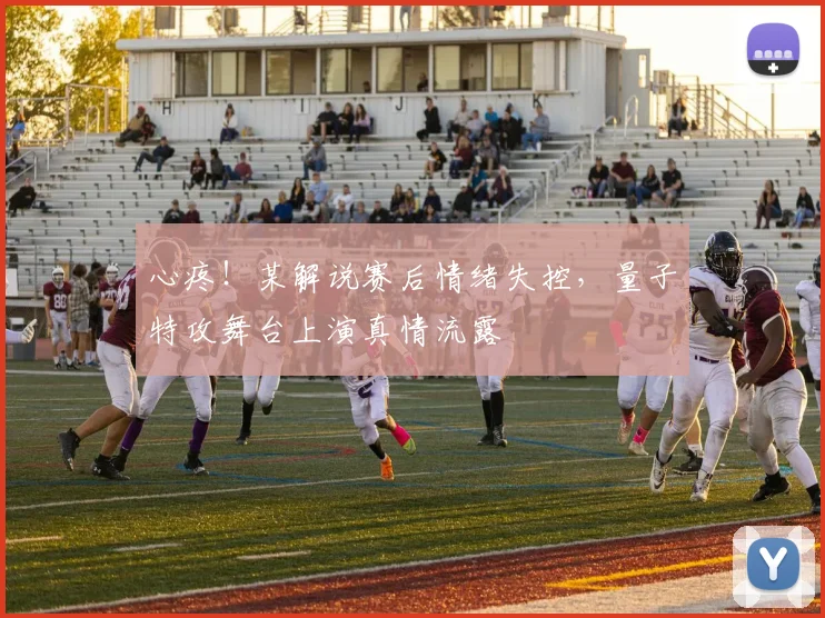 心疼!某解说赛后情绪失控,量子特攻舞台上演真情流露