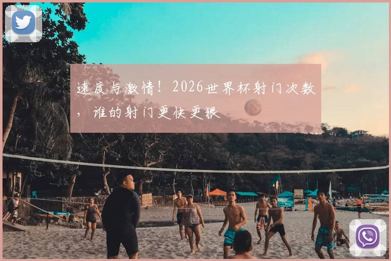 速度与激情！2026世界杯射门次数，谁的射门更快更狠