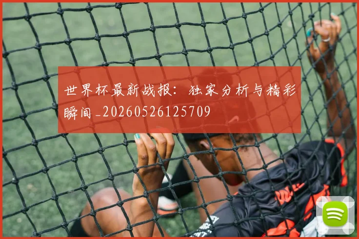 世界杯最新战报:独家分析与精彩瞬间_20260526125709