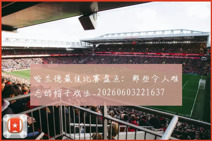哈兰德最佳比赛盘点：那些令人难忘的帽子戏法_20260603221637