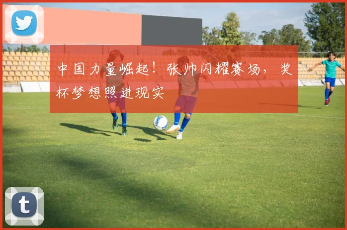 中国力量崛起!张帅闪耀赛场,奖杯梦想照进现实