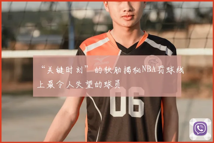 “关键时刻”的软肋揭秘NBA罚球线上最令人失望的球员