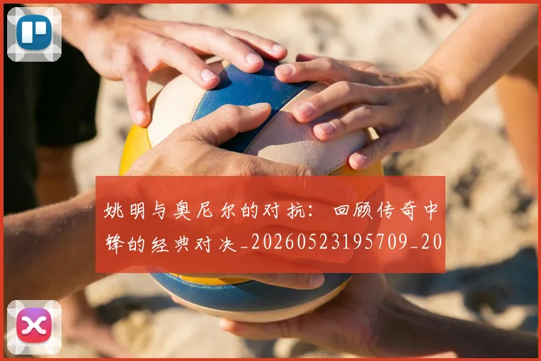 姚明与奥尼尔的对抗：回顾传奇中锋的经典对决_20260523195709_20260707143033