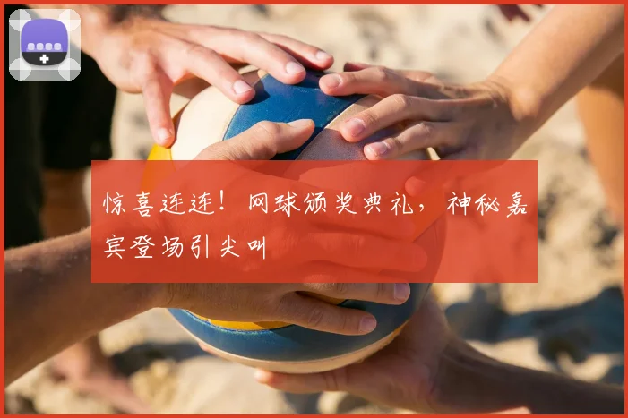 惊喜连连！网球颁奖典礼，神秘嘉宾登场引尖叫
