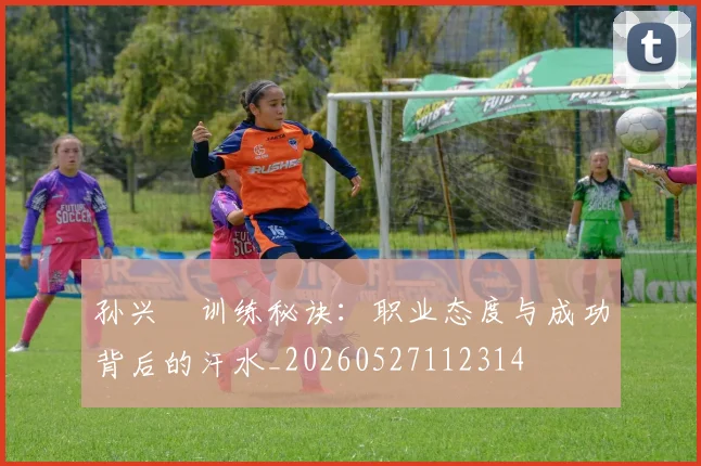 孙兴慜训练秘诀:职业态度与成功背后的汗水_20260527112314