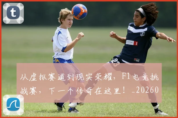 从虚拟赛道到现实荣耀,F1电竞挑战赛,下一个传奇在这里!_20260704164544