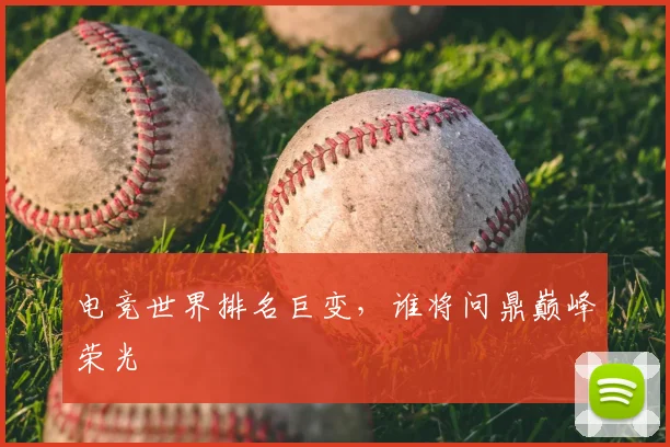 电竞世界排名巨变,谁将问鼎巅峰荣光