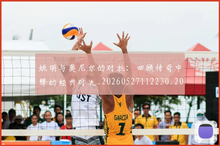 姚明与奥尼尔的对抗:回顾传奇中锋的经典对决_20260527112230_20260707143035