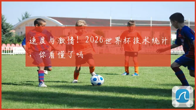 速度与激情!2026世界杯技术统计,你看懂了吗
