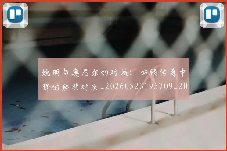 姚明与奥尼尔的对抗：回顾传奇中锋的经典对决_20260523195709_20260707143033