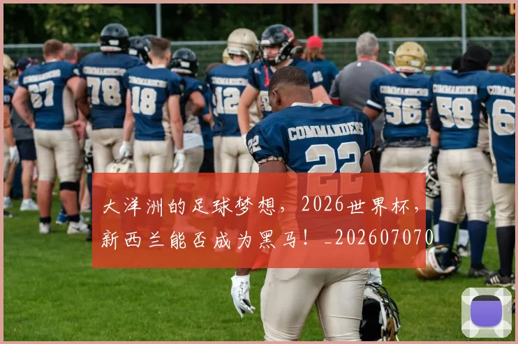 大洋洲的足球梦想,2026世界杯,新西兰能否成为黑马!_20260707021257